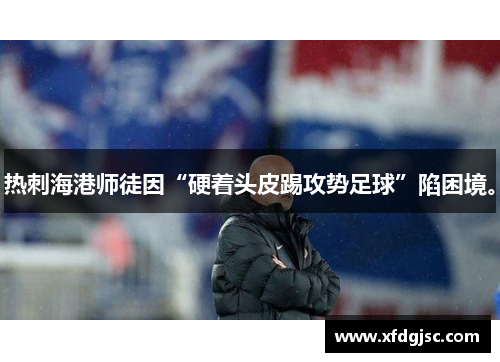 热刺海港师徒因“硬着头皮踢攻势足球”陷困境。