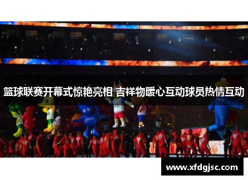 篮球联赛开幕式惊艳亮相 吉祥物暖心互动球员热情互动