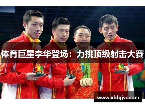 体育巨星李华登场：力挑顶级射击大赛