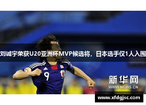 刘诚宇荣获U20亚洲杯MVP候选将，日本选手仅1人入围